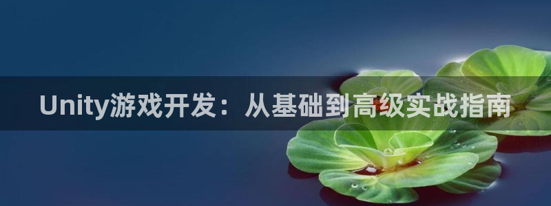沐鸣2挂机注册：Unity游戏开发：从基础到高级实战指南