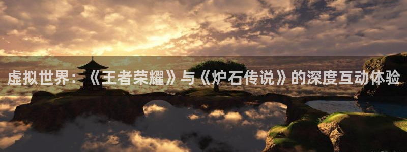 沐鸣2登录测速：虚拟世界：《王者荣耀》与《炉石传说》的深度互动体验