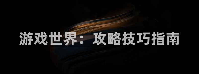 沐鸣2注册：游戏世界：攻略技巧指南