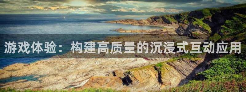 沐鸣2在线登录注册：游戏体验：构建高质量的沉浸式互动应用