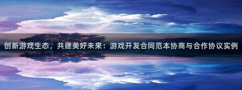 沐鸣娱乐2：创新游戏生态，共建美好未来：游戏开发合同范本协商与合作协议实例