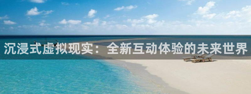 沐鸣2选 37OO735：沉浸式虚拟现实：全新互动体验的未来世界